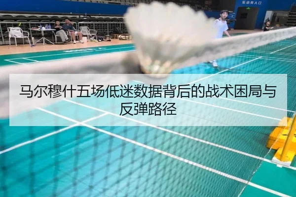 马尔穆什五场低迷数据背后的战术困局与反弹路径