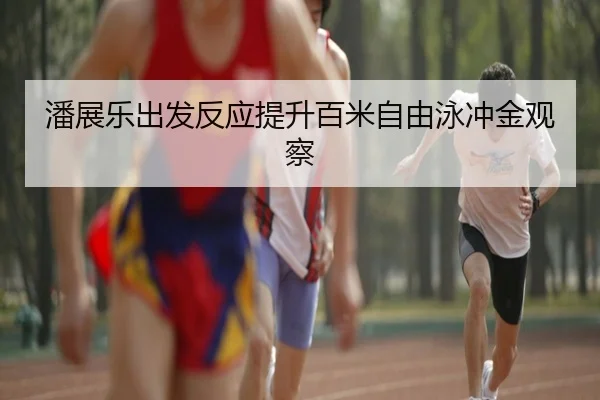 潘展乐出发反应提升百米自由泳冲金观察