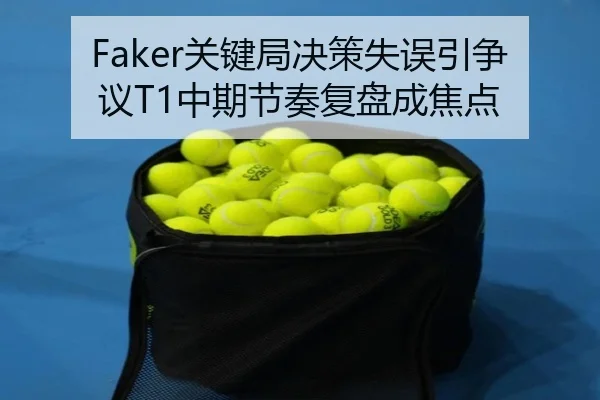 Faker关键局决策失误引争议T1中期节奏复盘成焦点